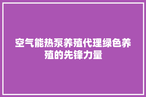 空气能热泵养殖代理绿色养殖的先锋力量 翻新改色