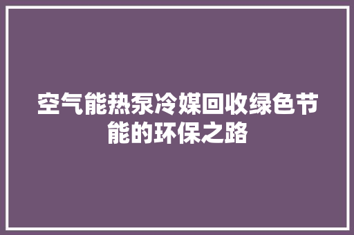 空气能热泵冷媒回收绿色节能的环保之路 冰箱