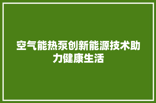 空气能热泵创新能源技术助力健康生活 家电维护