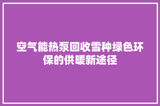 空气能热泵回收雪种绿色环保的供暖新途径 洁具维修