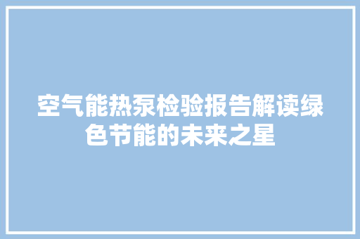 空气能热泵检验报告解读绿色节能的未来之星 水电维修