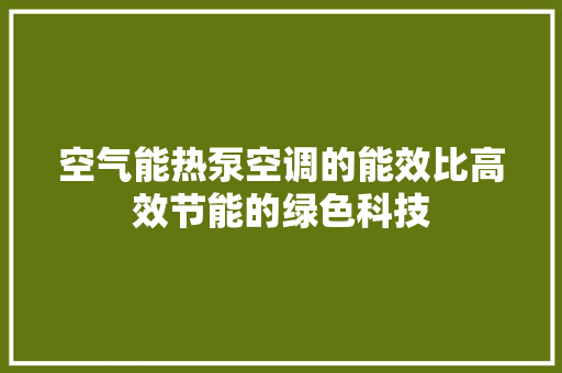 空气能热泵空调的能效比高效节能的绿色科技 空调