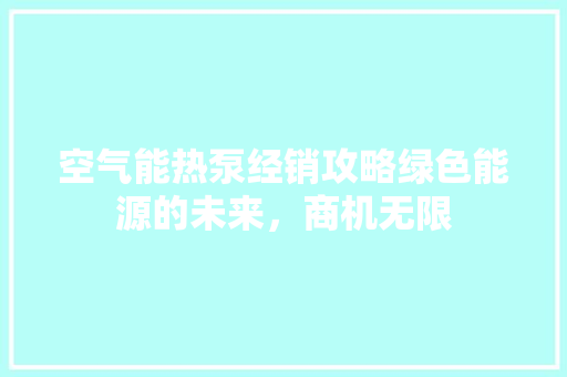空气能热泵经销攻略绿色能源的未来，商机无限 装修设计