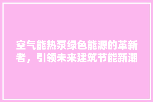 空气能热泵绿色能源的革新者，引领未来建筑节能新潮流 冰箱