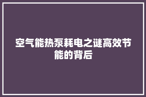 空气能热泵耗电之谜高效节能的背后 家电维护