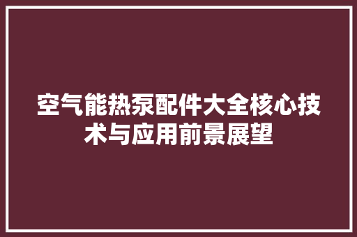 空气能热泵配件大全核心技术与应用前景展望 冰箱