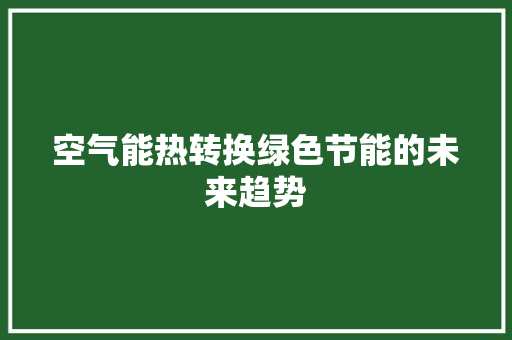空气能热转换绿色节能的未来趋势 家电维护