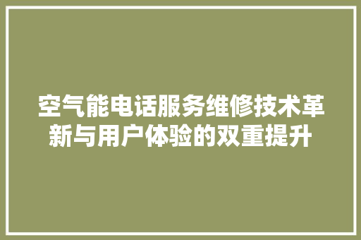 空气能电话服务维修技术革新与用户体验的双重提升 家电维护