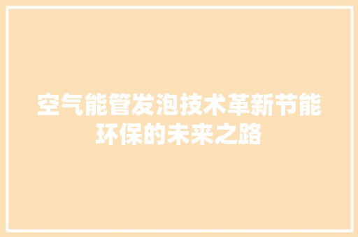 空气能管发泡技术革新节能环保的未来之路 装修设计
