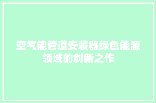 空气能管道安装器绿色能源领域的创新之作 龙头管件