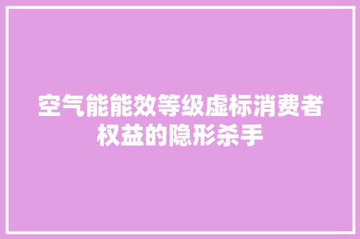 空气能能效等级虚标消费者权益的隐形杀手 冰箱