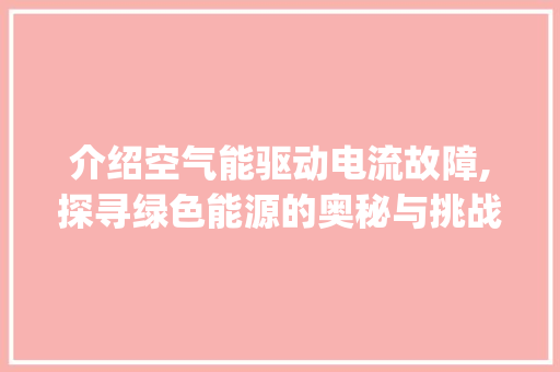 介绍空气能驱动电流故障,探寻绿色能源的奥秘与挑战_空气能驱动电流故障 介绍空气能驱动电流故障,探寻绿色能源的奥秘与挑战_空气能驱动电流故障 龙头管件