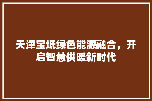 天津宝坻绿色能源融合，开启智慧供暖新时代 龙头管件