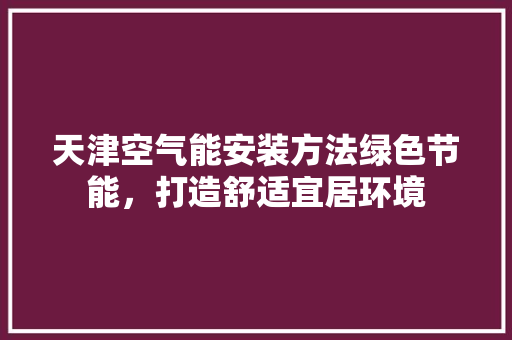 天津空气能安装方法绿色节能，打造舒适宜居环境 空调