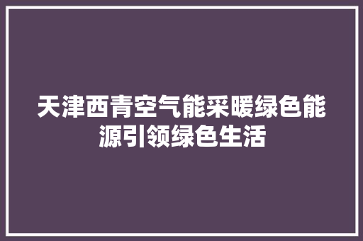 天津西青空气能采暖绿色能源引领绿色生活 旧房改造