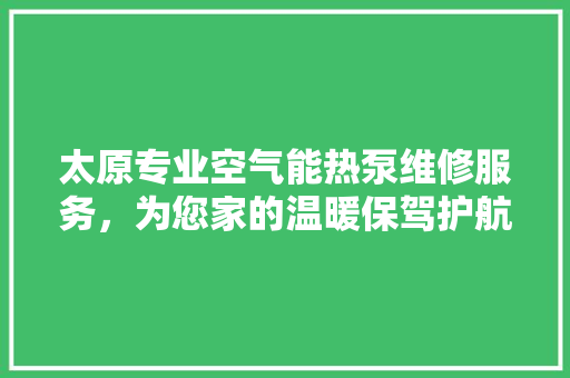 太原专业空气能热泵维修服务，为您家的温暖保驾护航 家居维修