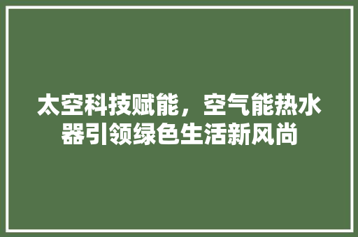 太空科技赋能，空气能热水器引领绿色生活新风尚 贴膜