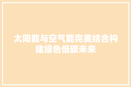 太阳能与空气能完美结合构建绿色低碳未来 贴膜