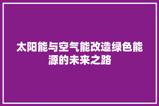 太阳能与空气能改造绿色能源的未来之路 旧房改造