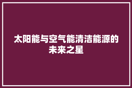 太阳能与空气能清洁能源的未来之星 热水器