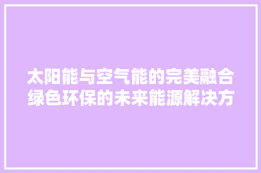 太阳能与空气能的完美融合绿色环保的未来能源解决方法 家居维修