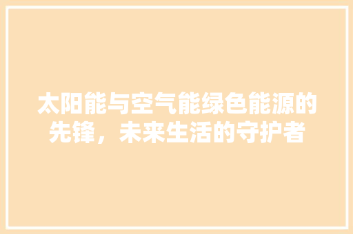 太阳能与空气能绿色能源的先锋，未来生活的守护者 空调