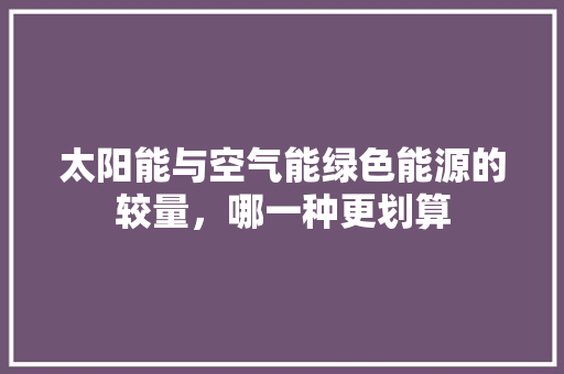 太阳能与空气能绿色能源的较量，哪一种更划算 家居维修