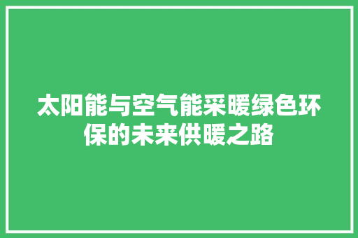 太阳能与空气能采暖绿色环保的未来供暖之路 旧房改造