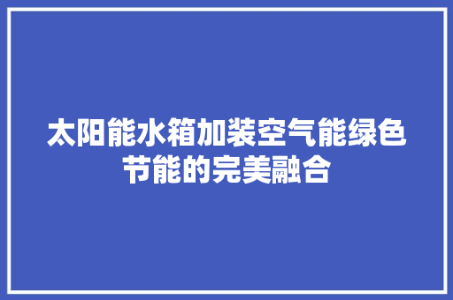 太阳能水箱加装空气能绿色节能的完美融合 清洁保养