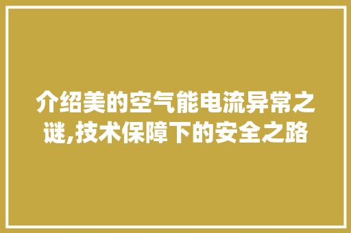 介绍美的空气能电流异常之谜,技术保障下的安全之路_美的空气能电流异常 介绍美的空气能电流异常之谜,技术保障下的安全之路_美的空气能电流异常 家电维护