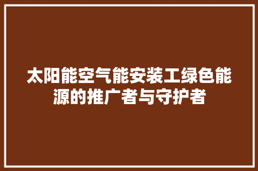 太阳能空气能安装工绿色能源的推广者与守护者 旧房改造