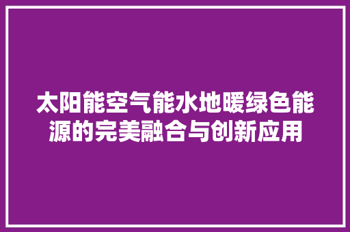 太阳能空气能水地暖绿色能源的完美融合与创新应用 洁具维修