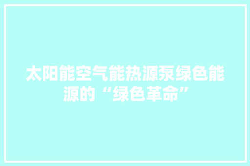 太阳能空气能热源泵绿色能源的“绿色革命” 翻新改色