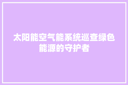 太阳能空气能系统巡查绿色能源的守护者 冰箱