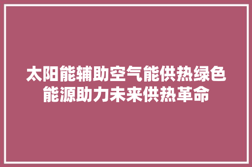 太阳能辅助空气能供热绿色能源助力未来供热革命 家居维修