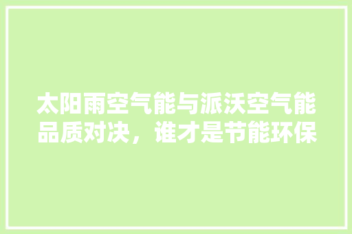 太阳雨空气能与派沃空气能品质对决，谁才是节能环保的最佳选择 龙头管件