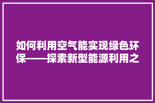 如何利用空气能实现绿色环保——探索新型能源利用之路 热水器