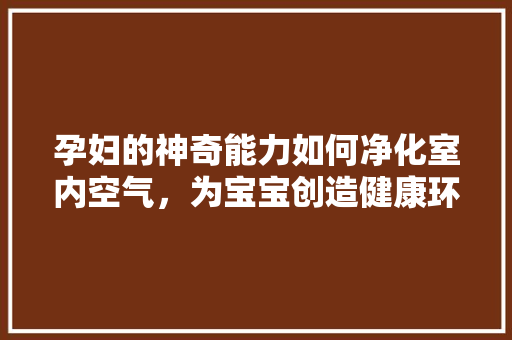 孕妇的神奇能力如何净化室内空气，为宝宝创造健康环境 冰箱