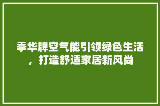 季华牌空气能引领绿色生活，打造舒适家居新风尚 冰箱