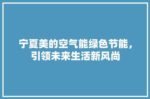 宁夏美的空气能绿色节能，引领未来生活新风尚 家电维护