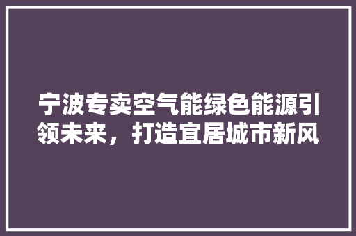宁波专卖空气能绿色能源引领未来，打造宜居城市新风尚 贴膜
