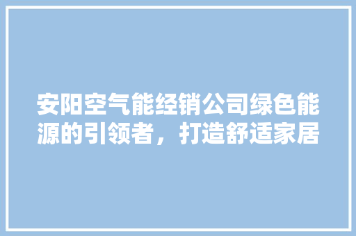 安阳空气能经销公司绿色能源的引领者，打造舒适家居新风尚 翻新改色
