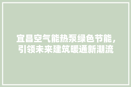 宜昌空气能热泵绿色节能，引领未来建筑暖通新潮流 旧房改造