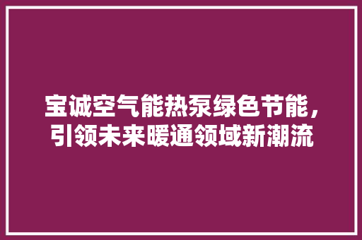 宝诚空气能热泵绿色节能，引领未来暖通领域新潮流 装修设计