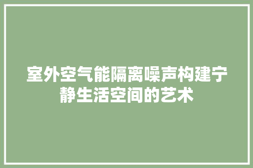 室外空气能隔离噪声构建宁静生活空间的艺术 家电维护