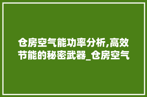 仓房空气能功率分析,高效节能的秘密武器_仓房空气能功率多少 仓房空气能功率分析,高效节能的秘密武器_仓房空气能功率多少 家电维护