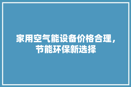 家用空气能设备价格合理，节能环保新选择 清洁保养