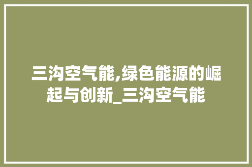 三沟空气能,绿色能源的崛起与创新_三沟空气能 三沟空气能,绿色能源的崛起与创新_三沟空气能 清洁保养