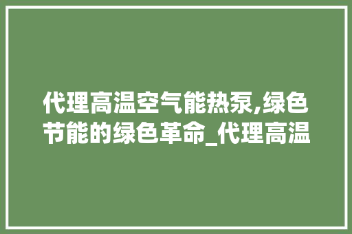代理高温空气能热泵,绿色节能的绿色革命_代理高温空气能热泵 代理高温空气能热泵,绿色节能的绿色革命_代理高温空气能热泵 洁具维修
