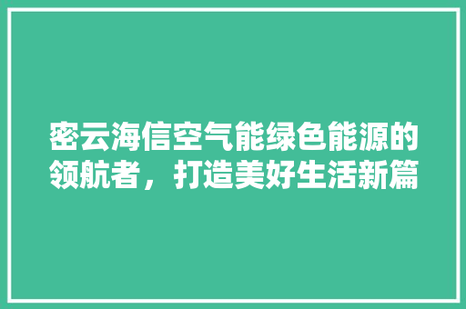 密云海信空气能绿色能源的领航者，打造美好生活新篇章 清洁保养